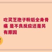 吃灵芝孢子粉后全身骨痛 是不良反应还是另有原因