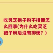 吃灵芝孢子粉不排便怎么回事(为什么吃灵芝孢子粉后没有排便？)
