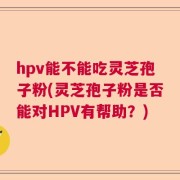 hpv能不能吃灵芝孢子粉(灵芝孢子粉是否能对HPV有帮助？)