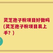 灵芝孢子粉项目好做吗(灵芝孢子粉项目易上手？)