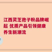 江西灵芝孢子粉品牌崛起 优质产品引领健康养生新潮流