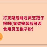 打支架后能吃灵芝孢子粉吗(支架安装后可否食用灵芝孢子粉)