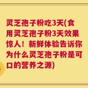 灵芝孢子粉吃3天(食用灵芝孢子粉3天效果惊人！新鲜体验告诉你为什么灵芝孢子粉是可口的营养之源)