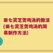田七灵芝煲鸡汤的做法(田七灵芝煲鸡汤的简易制作方法)
