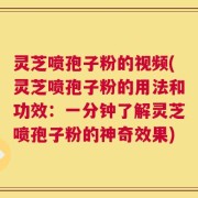 灵芝喷孢子粉的视频(灵芝喷孢子粉的用法和功效：一分钟了解灵芝喷孢子粉的神奇效果)