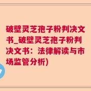 破壁灵芝孢子粉判决文书_破壁灵芝孢子粉判决文书：法律解读与市场监管分析)