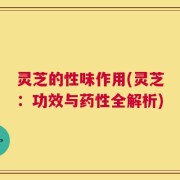 灵芝的性味作用(灵芝：功效与药性全解析)
