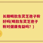 长期喝敖东灵芝孢子粉好吗(喝敖东灵芝孢子粉对健康有益吗？)