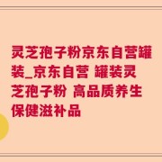 灵芝孢子粉京东自营罐装_京东自营 罐装灵芝孢子粉 高品质养生保健滋补品