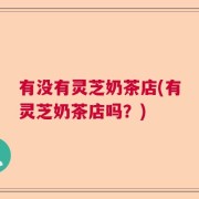 有没有灵芝奶茶店(有灵芝奶茶店吗？)
