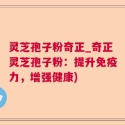 灵芝孢子粉奇正_奇正灵芝孢子粉：提升免疫力，增强健康)