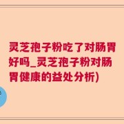 灵芝孢子粉吃了对肠胃好吗_灵芝孢子粉对肠胃健康的益处分析)