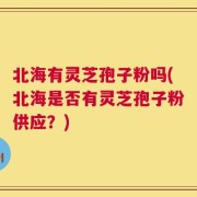 北海有灵芝孢子粉吗(北海是否有灵芝孢子粉供应？)