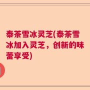泰茶雪冰灵芝(泰茶雪冰加入灵芝，创新的味蕾享受)