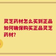 灵芝药材怎么买到正品如何确保购买正品灵芝药材？