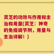 灵芝的功效与作用和主治和用量(灵芝：神奇的免疫调节剂，用量与主治详解！)