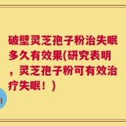 破壁灵芝孢子粉治失眠多久有效果(研究表明，灵芝孢子粉可有效治疗失眠！)