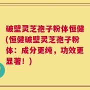 破壁灵芝孢子粉体恒健(恒健破壁灵芝孢子粉体：成分更纯，功效更显著！)