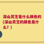 深山灵芝是什么颜色的(深山灵芝的颜色是什么？)