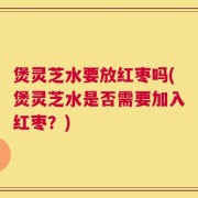 煲灵芝水要放红枣吗(煲灵芝水是否需要加入红枣？)