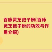 百脉灵芝孢子粉(百脉灵芝孢子粉的功效与作用介绍)