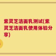 紫灵芝洁面乳测试(紫灵芝洁面乳使用体验分享)