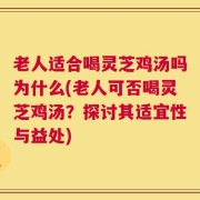 老人适合喝灵芝鸡汤吗为什么(老人可否喝灵芝鸡汤？探讨其适宜性与益处)