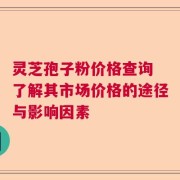 灵芝孢子粉价格查询 了解其市场价格的途径与影响因素
