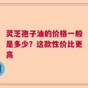 灵芝孢子油的价格一般是多少？这款性价比更高