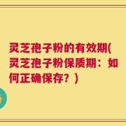 灵芝孢子粉的有效期(灵芝孢子粉保质期：如何正确保存？)
