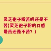 灵芝孢子粉苦吗还是不苦(灵芝孢子粉的口感是苦还是不苦？)