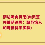萨达姆肉灵芝(肉灵芝领袖萨达姆：细节惊人的奇怪科学实验)