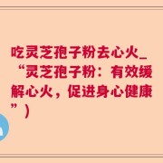 吃灵芝孢子粉去心火_“灵芝孢子粉：有效缓解心火，促进身心健康”)