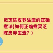 灵芝陈皮养生壶的正确煮法(如何正确煮灵芝陈皮养生壶？)
