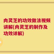 肉灵芝的功效做法视频讲解(肉灵芝的制作及功效详解)