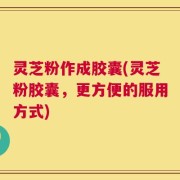 灵芝粉作成胶囊(灵芝粉胶囊，更方便的服用方式)