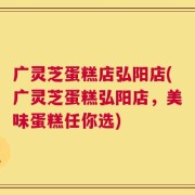 广灵芝蛋糕店弘阳店(广灵芝蛋糕弘阳店，美味蛋糕任你选)