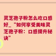 灵芝孢子粉怎么吃口感好_“如何享受美味灵芝孢子粉：口感提升秘诀”