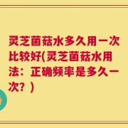 灵芝菌菇水多久用一次比较好(灵芝菌菇水用法：正确频率是多久一次？)