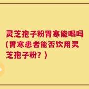 灵芝孢子粉胃寒能喝吗(胃寒患者能否饮用灵芝孢子粉？)