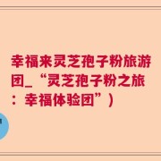 幸福来灵芝孢子粉旅游团_“灵芝孢子粉之旅：幸福体验团”)