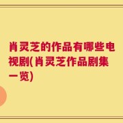 肖灵芝的作品有哪些电视剧(肖灵芝作品剧集一览)
