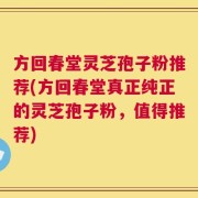 方回春堂灵芝孢子粉推荐(方回春堂真正纯正的灵芝孢子粉，值得推荐)