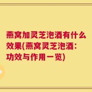 燕窝加灵芝泡酒有什么效果(燕窝灵芝泡酒：功效与作用一览)