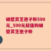 破壁灵芝孢子粉590元_590元超值购破壁灵芝孢子粉