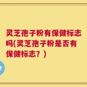 灵芝孢子粉有保健标志吗(灵芝孢子粉是否有保健标志？)