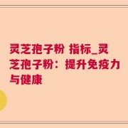 灵芝孢子粉 指标_灵芝孢子粉：提升免疫力与健康