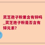 灵芝孢子粉里含有锌吗_灵芝孢子粉是否含有锌元素？