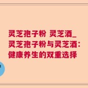 灵芝孢子粉 灵芝酒_灵芝孢子粉与灵芝酒：健康养生的双重选择