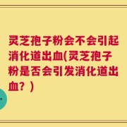灵芝孢子粉会不会引起消化道出血(灵芝孢子粉是否会引发消化道出血？)
